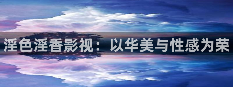 宅男视频午夜：淫色淫香影视：以华美与性感为荣