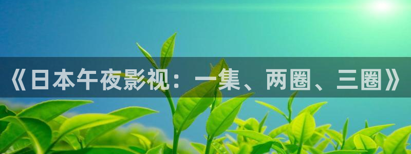 宅男视频色：《日本午夜影视：一集、两圈、三圈》