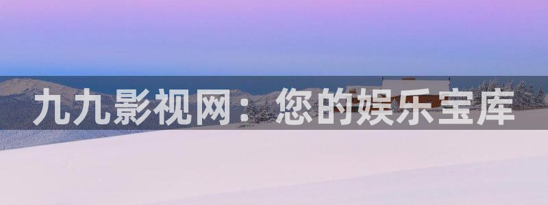 宅男视频新版：九九影视网：您的娱乐宝库