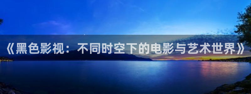 宅男视频在线观看免费1：《黑色影视：不同时空下的电影与艺术世界》