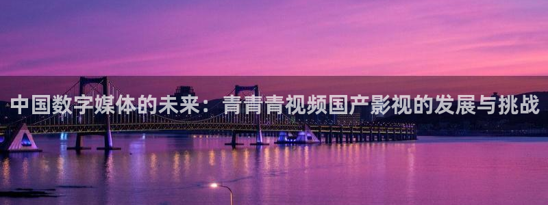 www.宅男视频在线观看：中国数字媒体的未来：青青青视频国产影视的发展与挑战