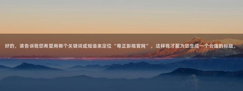 午夜宅男视频在线观看：好的，请告诉我您希望用哪个关键词或短语来定位“粤正影视官网”，这样我才能为您生成一个合适的标题。