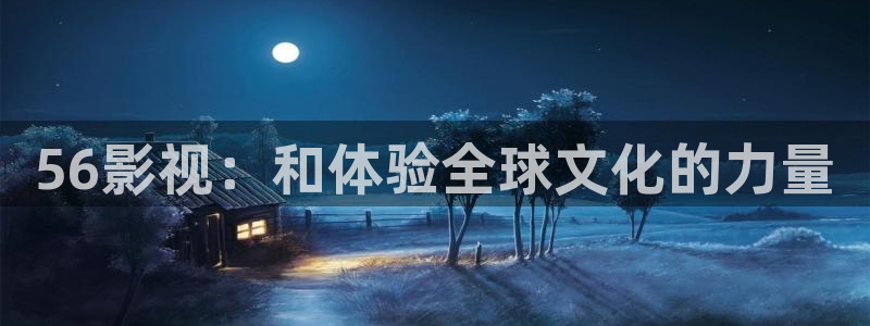 宅男视频库：56影视：和体验全球文化的力量